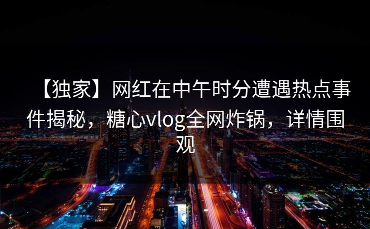 【独家】网红在中午时分遭遇热点事件揭秘，糖心vlog全网炸锅，详情围观  第1张