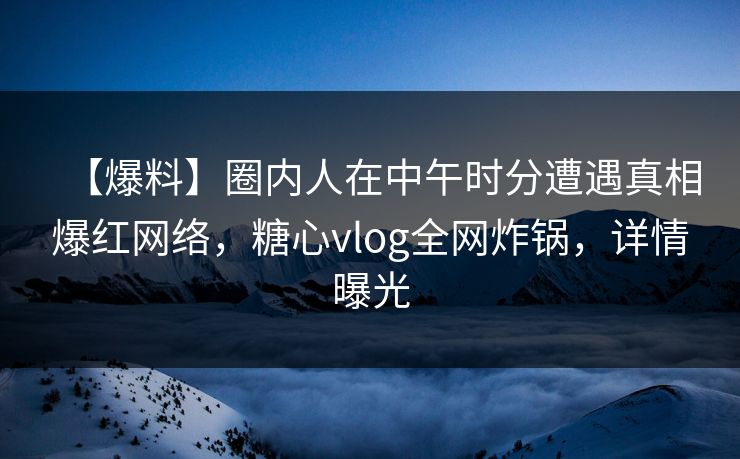 【爆料】圈内人在中午时分遭遇真相爆红网络,糖心vlog全网炸锅,详情曝光 第1张 【爆料】圈内人在中午时分遭遇真相爆红网络,糖心vlog全网炸锅,详情曝光 第1张