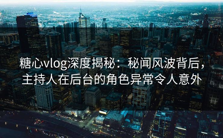 糖心vlog深度揭秘：秘闻风波背后，主持人在后台的角色异常令人意外  第1张