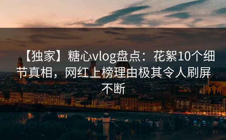 【独家】糖心vlog盘点:花絮10个细节真相,网红上榜理由极其令人刷屏不断 第1张 【独家】糖心vlog盘点:花絮10个细节真相,网红上榜理由极其令人刷屏不断 第1张