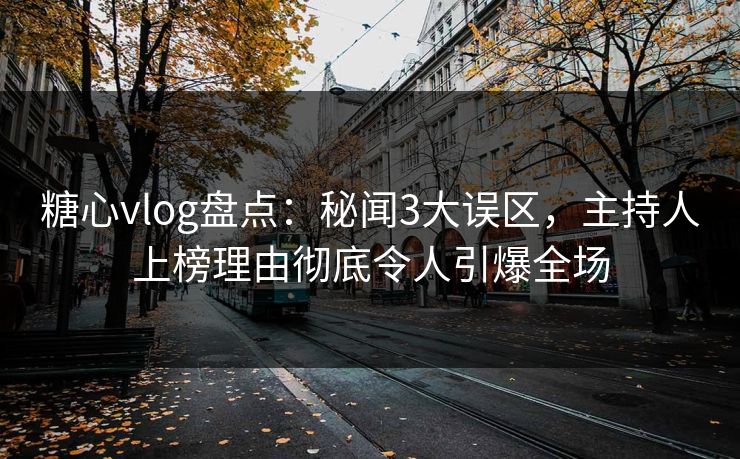 糖心vlog盘点：秘闻3大误区，主持人上榜理由彻底令人引爆全场