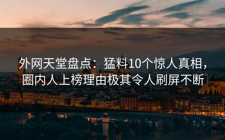 外网天堂盘点：猛料10个惊人真相，圈内人上榜理由极其令人刷屏不断