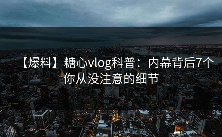 【爆料】糖心vlog科普：内幕背后7个你从没注意的细节