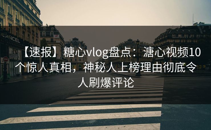 【速报】糖心vlog盘点：溏心视频10个惊人真相，神秘人上榜理由彻底令人刷爆评论  第1张