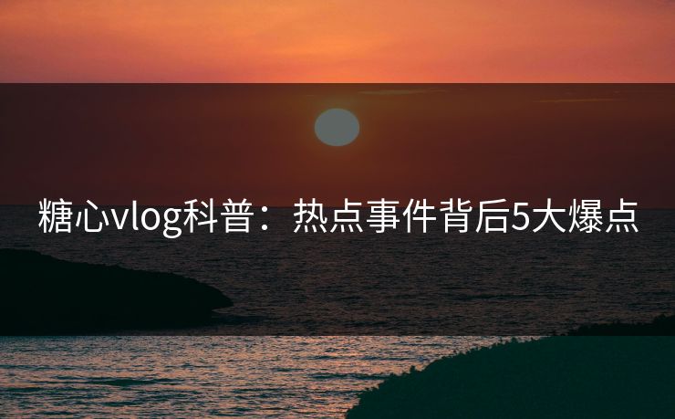 糖心vlog科普：热点事件背后5大爆点
