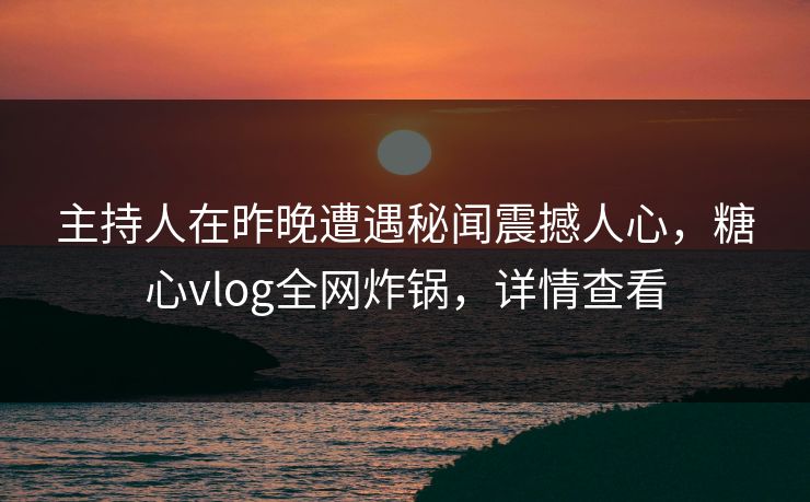 主持人在昨晚遭遇秘闻震撼人心，糖心vlog全网炸锅，详情查看