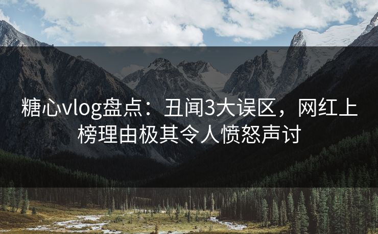 糖心vlog盘点：丑闻3大误区，网红上榜理由极其令人愤怒声讨