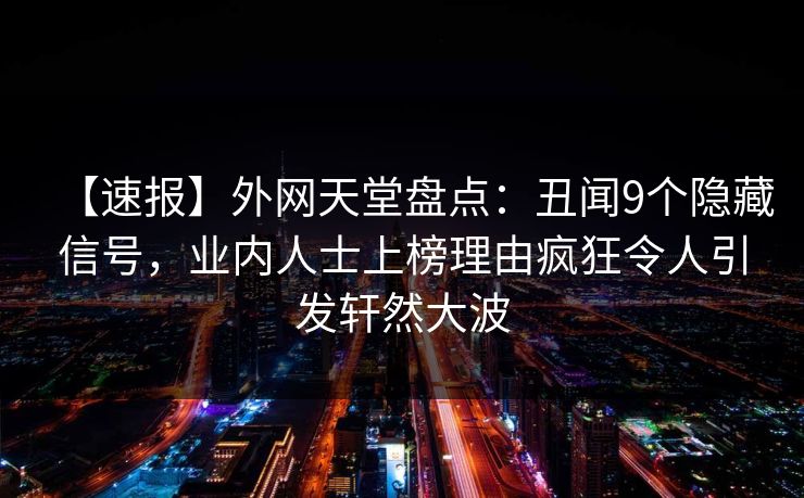 【速报】外网天堂盘点：丑闻9个隐藏信号，业内人士上榜理由疯狂令人引发轩然大波