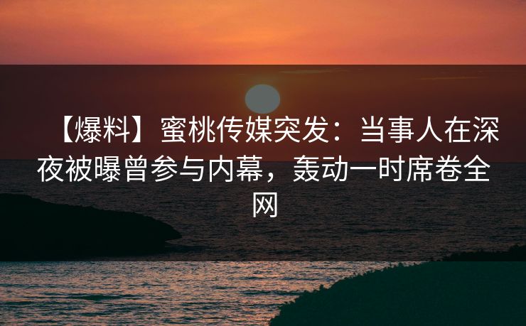【爆料】蜜桃传媒突发:当事人在深夜被曝曾参与内幕,轰动一时席卷全网 第1张 【爆料】蜜桃传媒突发:当事人在深夜被曝曾参与内幕,轰动一时席卷全网 第1张