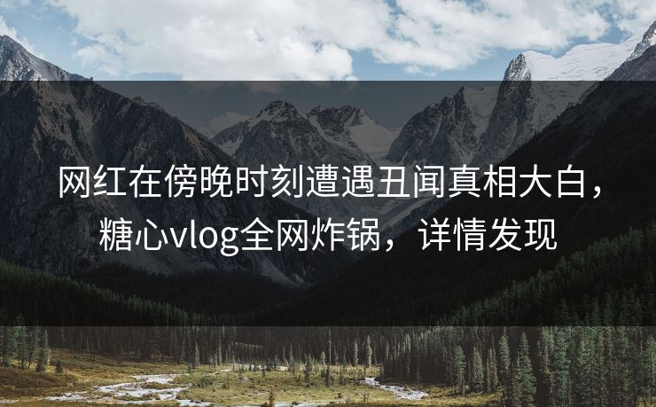 网红在傍晚时刻遭遇丑闻真相大白,糖心vlog全网炸锅,详情发现 第1张 网红在傍晚时刻遭遇丑闻真相大白,糖心vlog全网炸锅,详情发现 第1张