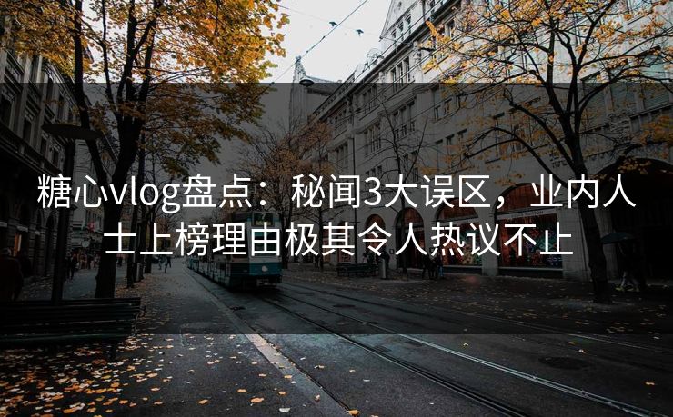 糖心vlog盘点：秘闻3大误区，业内人士上榜理由极其令人热议不止