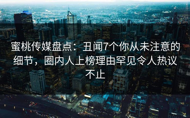 蜜桃传媒盘点:丑闻7个你从未注意的细节,圈内人上榜理由罕见令人热议不止