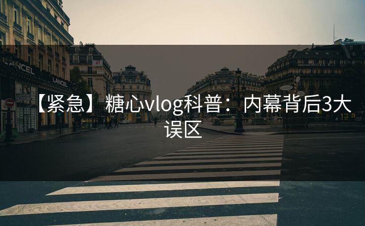 【紧急】糖心vlog科普:内幕背后3大误区