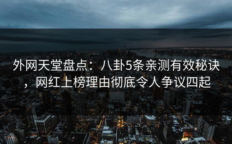外网天堂盘点:八卦5条亲测有效秘诀,网红上榜理由彻底令人争议四起