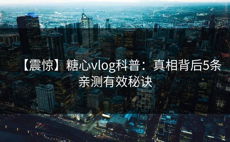 【震惊】糖心vlog科普：真相背后5条亲测有效秘诀