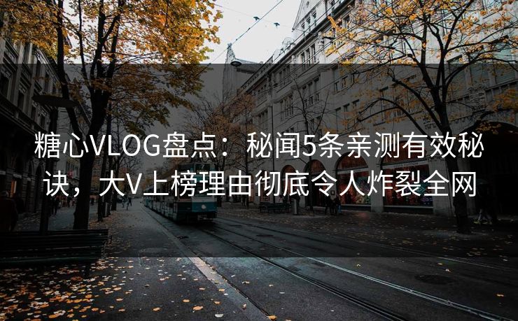糖心VLOG盘点:秘闻5条亲测有效秘诀,大V上榜理由彻底令人炸裂全网