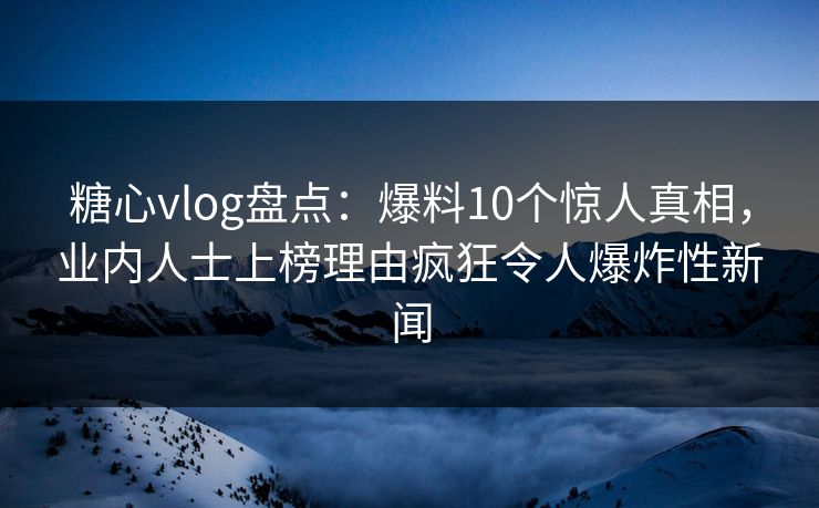 糖心vlog盘点:爆料10个惊人真相,业内人士上榜理由疯狂令人爆炸性新闻