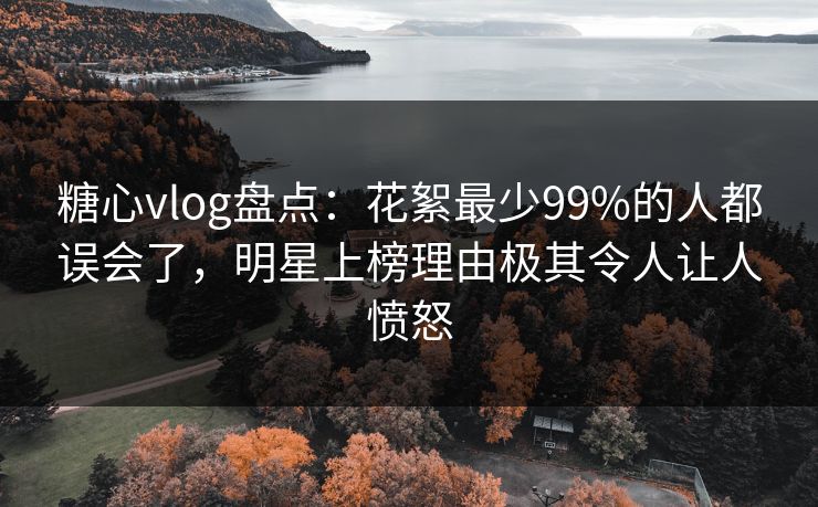 糖心vlog盘点:花絮最少99%的人都误会了,明星上榜理由极其令人让人愤怒 糖心vlog盘点:花絮最少99%的人都误会了,明星上榜理由极其令人让人愤怒