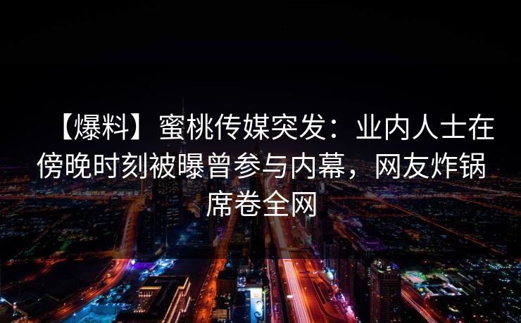 【爆料】蜜桃传媒突发：业内人士在傍晚时刻被曝曾参与内幕，网友炸锅席卷全网  第1张