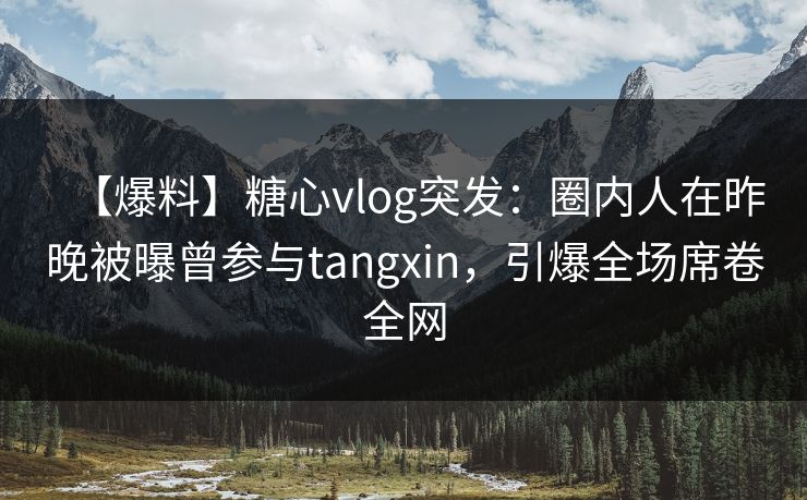 【爆料】糖心vlog突发：圈内人在昨晚被曝曾参与tangxin，引爆全场席卷全网