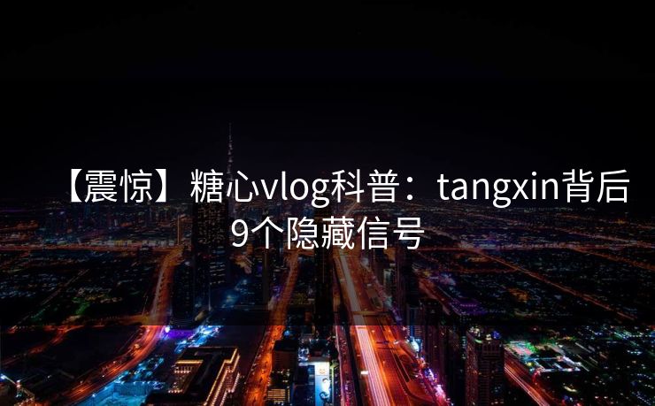 【震惊】糖心vlog科普：tangxin背后9个隐藏信号