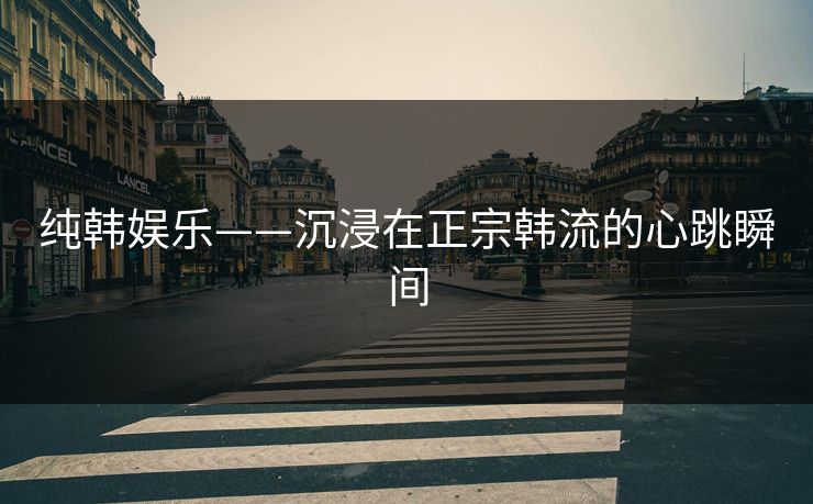 纯韩娱乐——沉浸在正宗韩流的心跳瞬间 纯韩娱乐——沉浸在正宗韩流的心跳瞬间