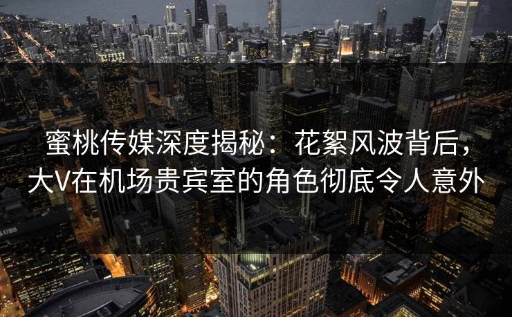 蜜桃传媒深度揭秘：花絮风波背后，大V在机场贵宾室的角色彻底令人意外