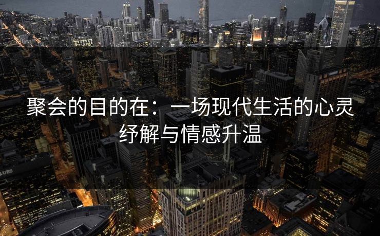 聚会的目的在:一场现代生活的心灵纾解与情感升温 聚会的目的在:一场现代生活的心灵纾解与情感升温