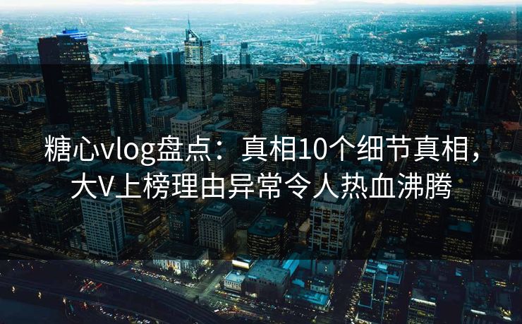 糖心vlog盘点：真相10个细节真相，大V上榜理由异常令人热血沸腾