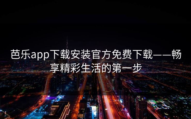 芭乐app下载安装官方免费下载——畅享精彩生活的第一步 芭乐app下载安装官方免费下载——畅享精彩生活的第一步