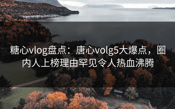 糖心vlog盘点：唐心volg5大爆点，圈内人上榜理由罕见令人热血沸腾