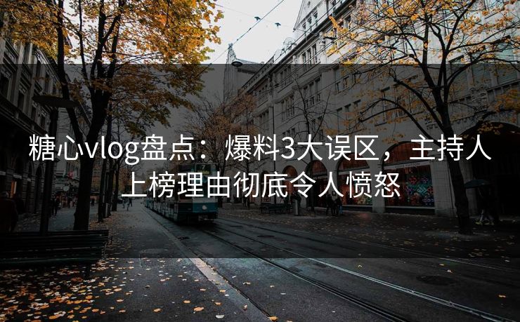 糖心vlog盘点：爆料3大误区，主持人上榜理由彻底令人愤怒