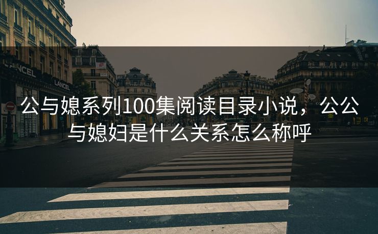 公与媳系列100集阅读目录小说，公公与媳妇是什么关系怎么称呼