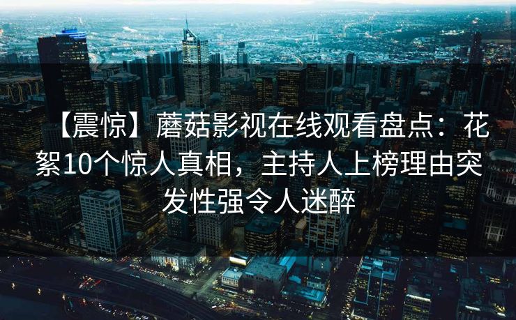 【震惊】蘑菇影视在线观看盘点：花絮10个惊人真相，主持人上榜理由突发性强令人迷醉
