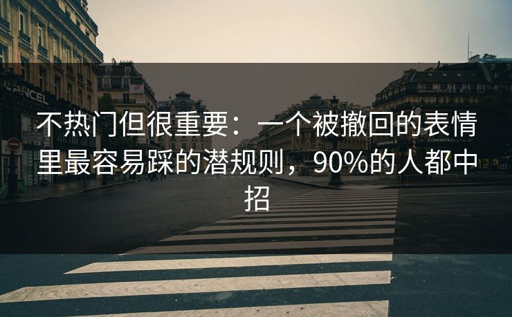 不热门但很重要：一个被撤回的表情里最容易踩的潜规则，90%的人都中招