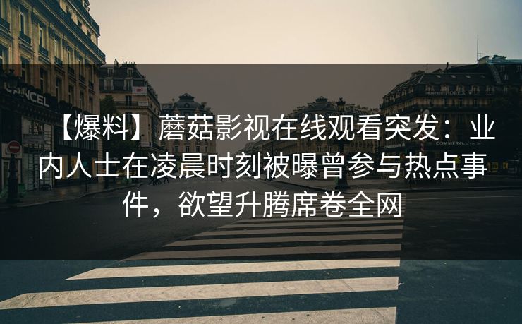 【爆料】蘑菇影视在线观看突发:业内人士在凌晨时刻被曝曾参与热点事件,欲望升腾席卷全网