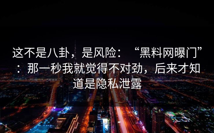 这不是八卦,是风险:“黑料网曝门”:那一秒我就觉得不对劲,后来才知道是隐私泄露