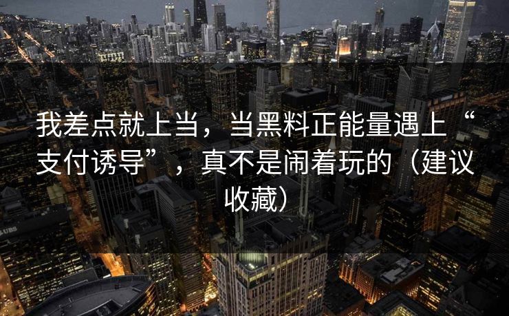 我差点就上当，当黑料正能量遇上“支付诱导”，真不是闹着玩的（建议收藏）