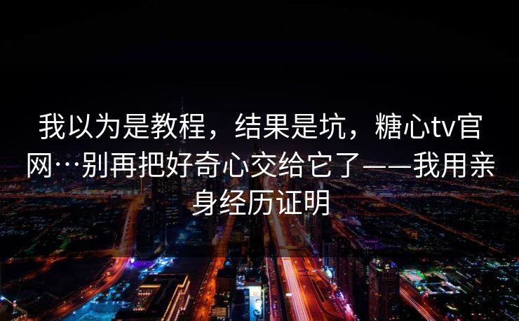 我以为是教程,结果是坑,糖心tv官网…别再把好奇心交给它了——我用亲身经历证明 第1张 我以为是教程,结果是坑,糖心tv官网…别再把好奇心交给它了——我用亲身经历证明 第1张