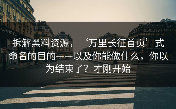 拆解黑料资源，‘万里长征首页’式命名的目的——以及你能做什么，你以为结束了？才刚开始