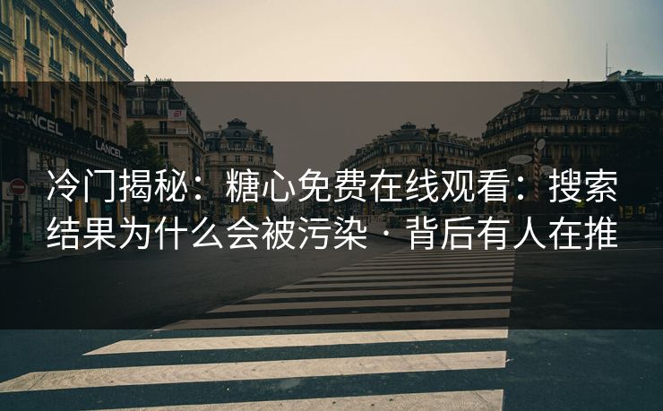 冷门揭秘：糖心免费在线观看：搜索结果为什么会被污染 · 背后有人在推