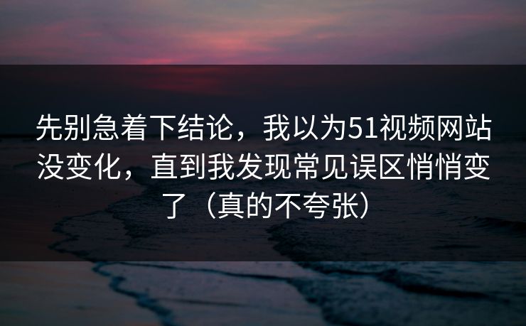 先别急着下结论，我以为51视频网站没变化，直到我发现常见误区悄悄变了（真的不夸张）