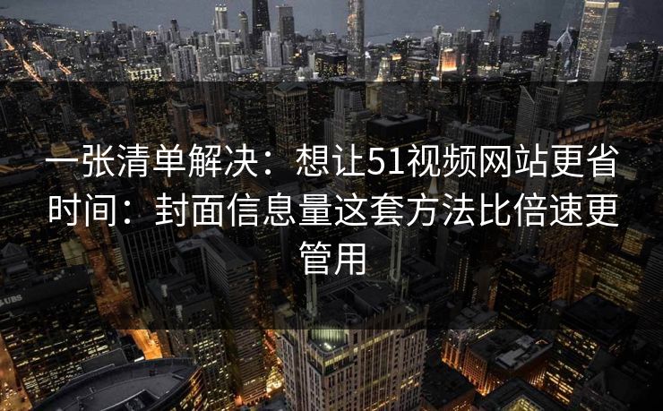 一张清单解决：想让51视频网站更省时间：封面信息量这套方法比倍速更管用