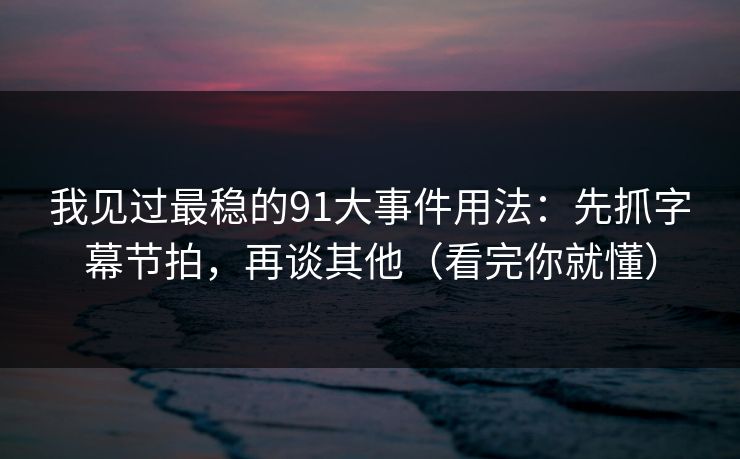 我见过最稳的91大事件用法：先抓字幕节拍，再谈其他（看完你就懂）
