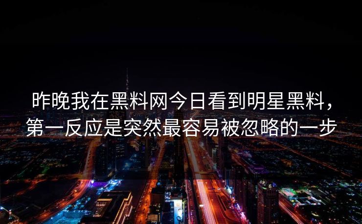 昨晚我在黑料网今日看到明星黑料，第一反应是突然最容易被忽略的一步