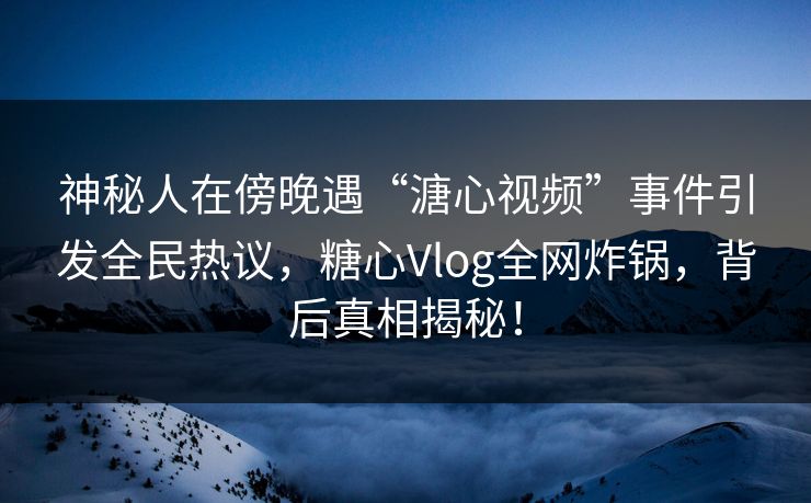 神秘人在傍晚遇“溏心视频”事件引发全民热议，糖心Vlog全网炸锅，背后真相揭秘！