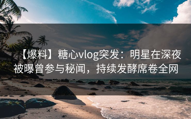 【爆料】糖心vlog突发:明星在深夜被曝曾参与秘闻,持续发酵席卷全网 第1张 【爆料】糖心vlog突发:明星在深夜被曝曾参与秘闻,持续发酵席卷全网 第1张