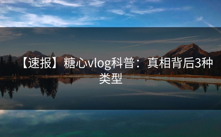 【速报】糖心vlog科普：真相背后3种类型