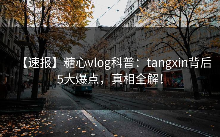 【速报】糖心vlog科普：tangxin背后5大爆点，真相全解！