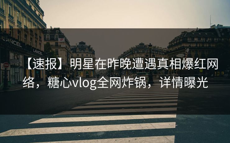 【速报】明星在昨晚遭遇真相爆红网络，糖心vlog全网炸锅，详情曝光